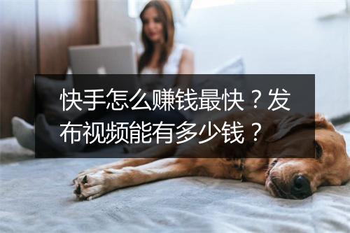 快手怎么赚钱最快？发布视频能有多少钱？