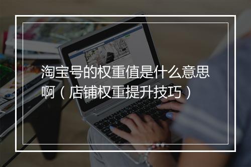 淘宝号的权重值是什么意思啊（店铺权重提升技巧）