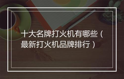 十大名牌打火机有哪些（最新打火机品牌排行）