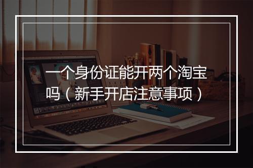 一个身份证能开两个淘宝吗（新手开店注意事项）