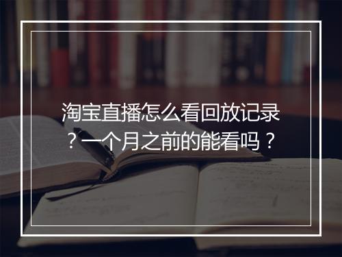 淘宝直播怎么看回放记录？一个月之前的能看吗？