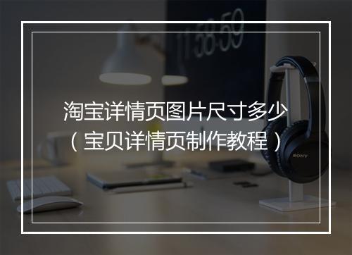 淘宝详情页图片尺寸多少（宝贝详情页制作教程）
