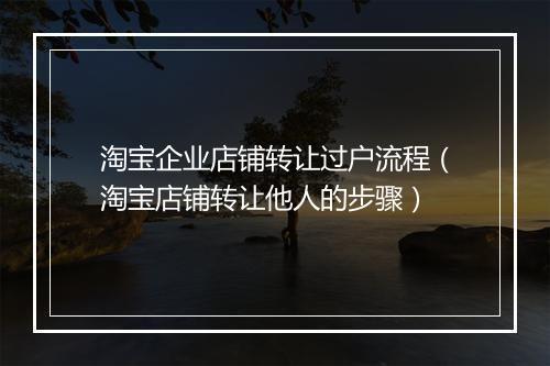 淘宝企业店铺转让过户流程（淘宝店铺转让他人的步骤）