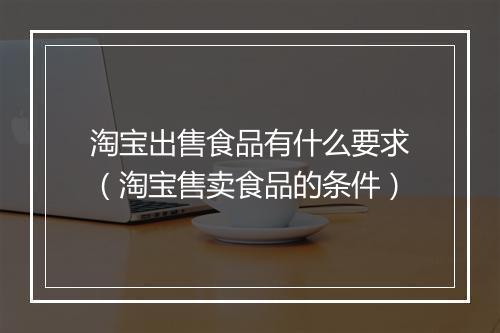 淘宝出售食品有什么要求（淘宝售卖食品的条件）