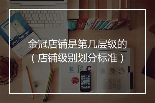 金冠店铺是第几层级的（店铺级别划分标准）
