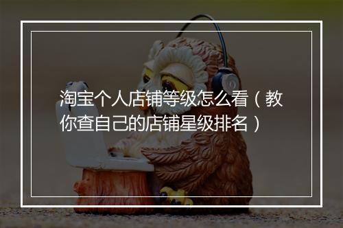 淘宝个人店铺等级怎么看（教你查自己的店铺星级排名）