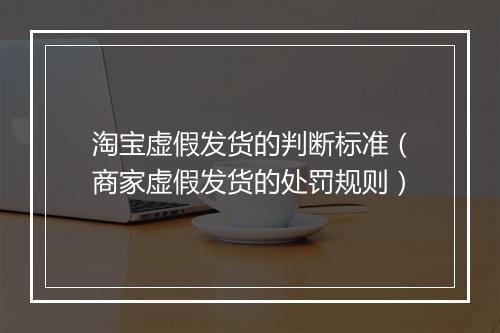 淘宝虚假发货的判断标准（商家虚假发货的处罚规则）