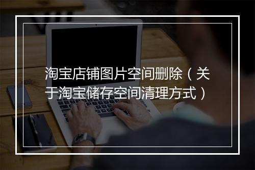 淘宝店铺图片空间删除（关于淘宝储存空间清理方式）