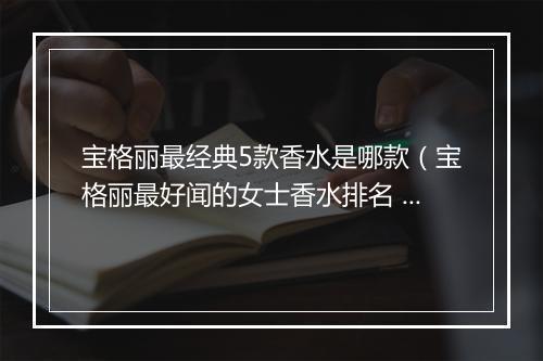 宝格丽最经典5款香水是哪款（宝格丽最好闻的女士香水排名 ）