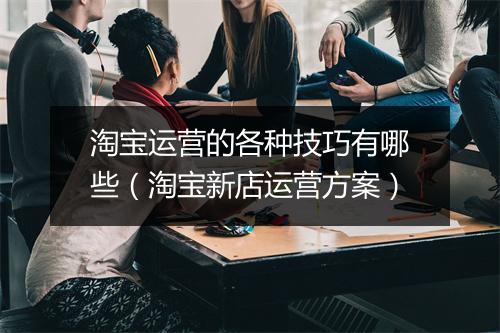淘宝运营的各种技巧有哪些（淘宝新店运营方案）