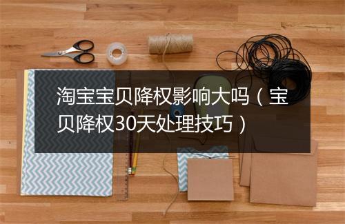 淘宝宝贝降权影响大吗（宝贝降权30天处理技巧）