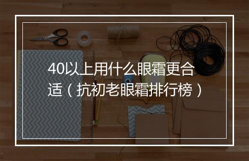 40以上用什么眼霜更合适（抗初老眼霜排行榜）