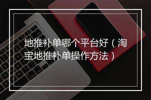 地推补单哪个平台好（淘宝地推补单操作方法）