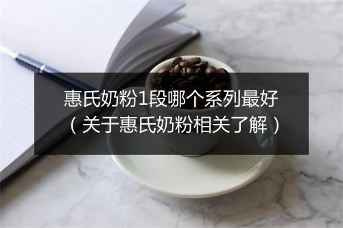 惠氏奶粉1段哪个系列最好（关于惠氏奶粉相关了解）