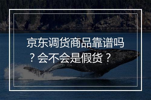 京东调货商品靠谱吗？会不会是假货？