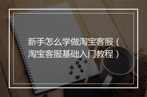 新手怎么学做淘宝客服（淘宝客服基础入门教程）