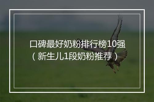 口碑最好奶粉排行榜10强（新生儿1段奶粉推荐）
