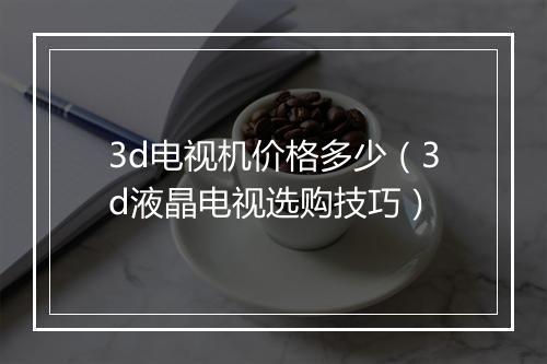 3d电视机价格多少（3d液晶电视选购技巧）
