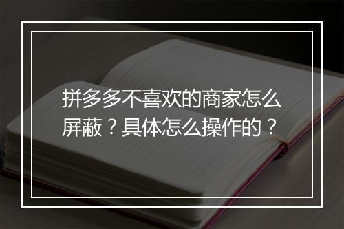 拼多多不喜欢的商家怎么屏蔽？具体怎么操作的？