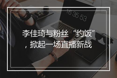 李佳琦与粉丝“约饭”，掀起一场直播新战