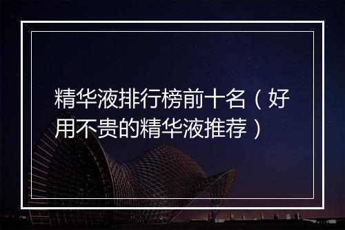 精华液排行榜前十名（好用不贵的精华液推荐）