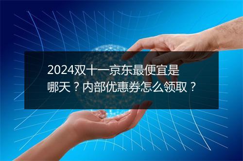 2024双十一京东最便宜是哪天？内部优惠券怎么领取？