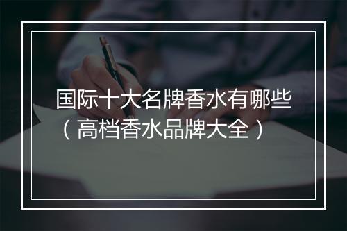 国际十大名牌香水有哪些（高档香水品牌大全）