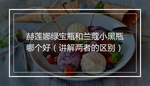 赫莲娜绿宝瓶和兰蔻小黑瓶哪个好（讲解两者的区别）
