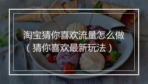 淘宝猜你喜欢流量怎么做（猜你喜欢最新玩法）