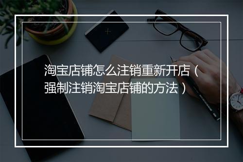 淘宝店铺怎么注销重新开店（强制注销淘宝店铺的方法）