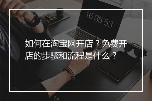 如何在淘宝网开店？免费开店的步骤和流程是什么？