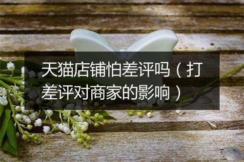 天猫店铺怕差评吗（打差评对商家的影响）