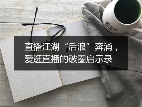 直播江湖“后浪”奔涌，爱逛直播的破圈启示录