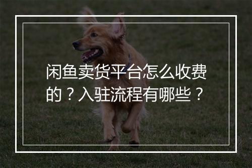 闲鱼卖货平台怎么收费的？入驻流程有哪些？