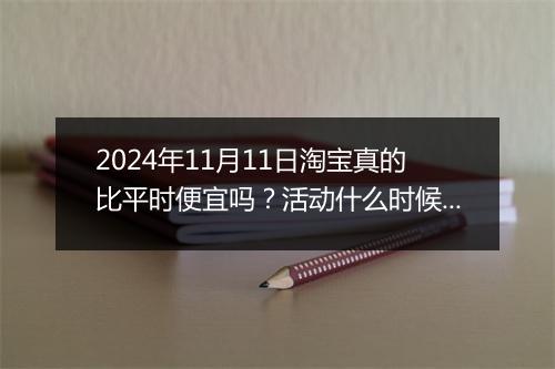2024年11月11日淘宝真的比平时便宜吗？活动什么时候开始？