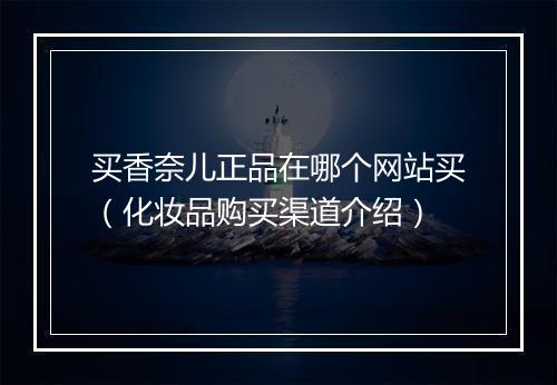 买香奈儿正品在哪个网站买（化妆品购买渠道介绍）