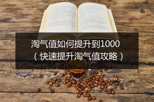 淘气值如何提升到1000（快速提升淘气值攻略）