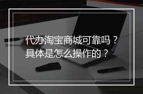 代办淘宝商城可靠吗？具体是怎么操作的？