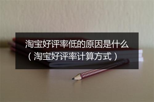 淘宝好评率低的原因是什么（淘宝好评率计算方式）
