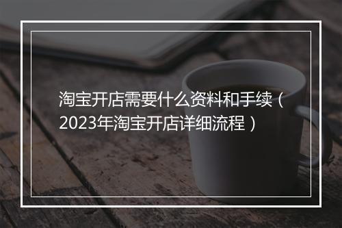 淘宝开店需要什么资料和手续（2023年淘宝开店详细流程）