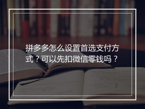 拼多多怎么设置首选支付方式？可以先扣微信零钱吗？