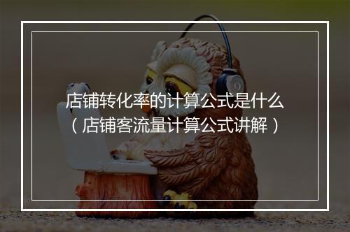店铺转化率的计算公式是什么（店铺客流量计算公式讲解）