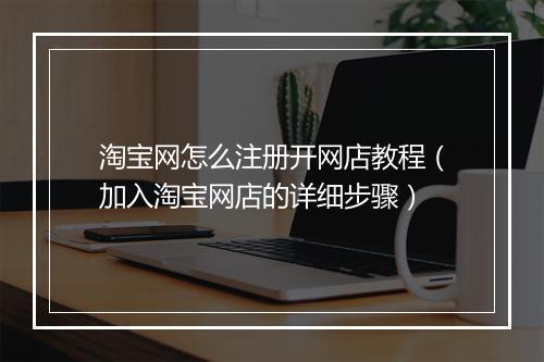 淘宝网怎么注册开网店教程（加入淘宝网店的详细步骤）