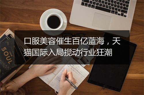 口服美容催生百亿蓝海，天猫国际入局搅动行业狂潮