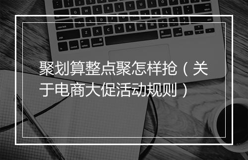 聚划算整点聚怎样抢（关于电商大促活动规则）
