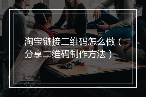 淘宝链接二维码怎么做（分享二维码制作方法）