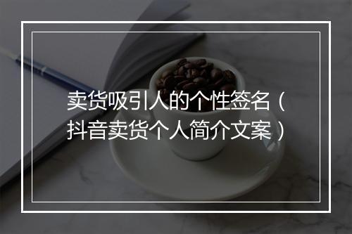 卖货吸引人的个性签名（抖音卖货个人简介文案）