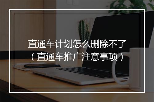 直通车计划怎么删除不了（直通车推广注意事项）