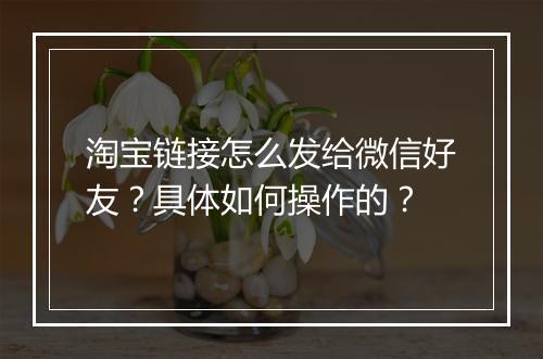淘宝链接怎么发给微信好友？具体如何操作的？