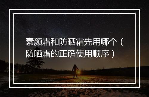素颜霜和防晒霜先用哪个（防晒霜的正确使用顺序）